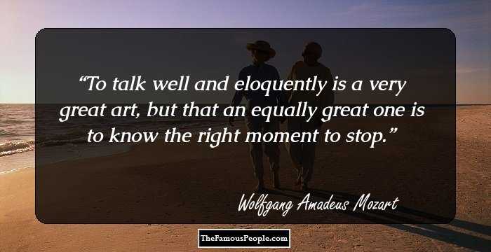 To talk well and eloquently is a very great art, but that an equally great one is to know the right moment to stop.