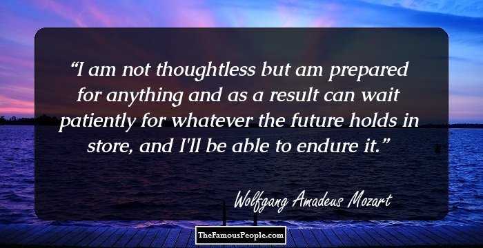 I am not thoughtless but am prepared for anything and as a result can wait patiently for whatever the future holds in store, and I'll be able to endure it.