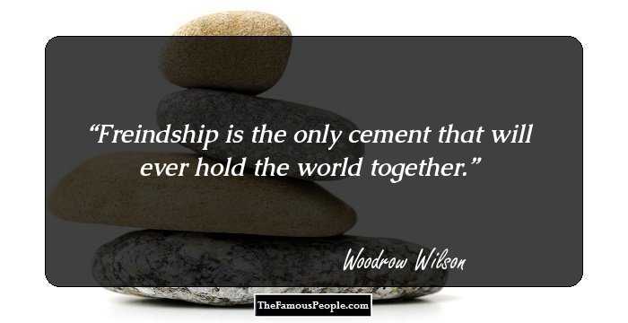 Freindship is the only cement that will ever hold the world together.