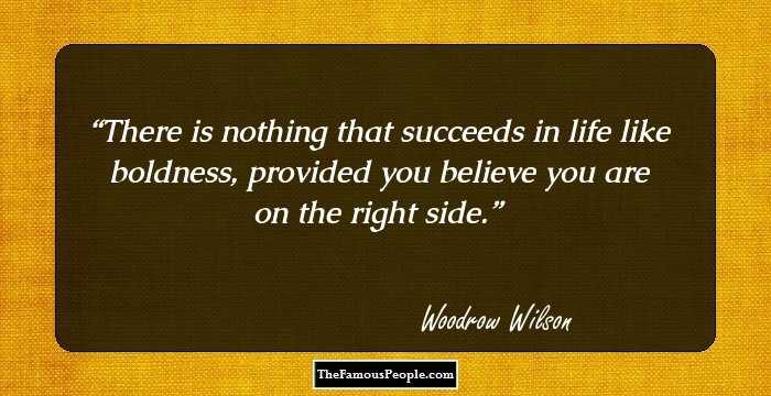 There is nothing that succeeds in life like boldness, provided you believe you are on the right side.