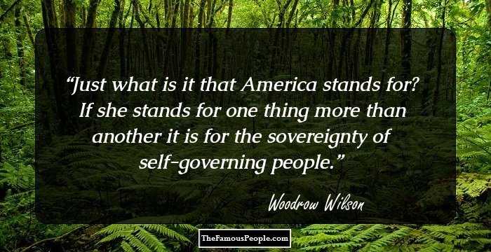 Just what is it that America stands for? If she stands for one thing more than another it is for the sovereignty of self-governing people.