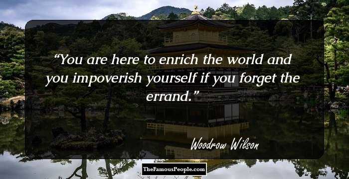 You are here to enrich the world and you impoverish yourself if you forget the errand.