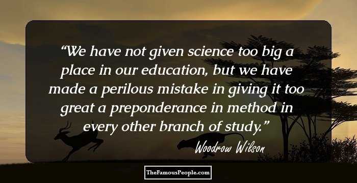 We have not given science too big a place in our education, but we have made a perilous mistake in giving it too great a preponderance in method in every other branch of study.