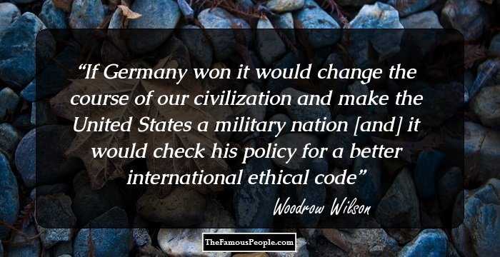 If Germany won it would change the course of our civilization and make the United States a military nation [and] it would check his policy for a better international ethical code