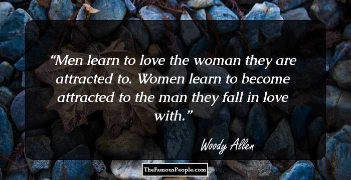 Men learn to love the woman they are attracted to. Women learn to become attracted to the man they fall in love with.