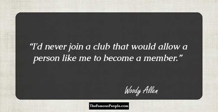 I'd never join a club that would allow a person like me to become a member.