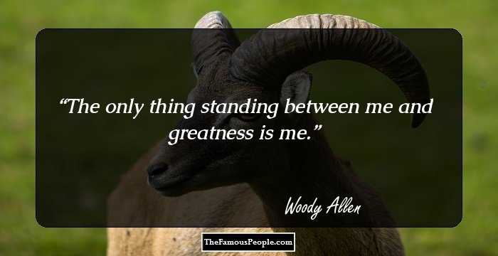 The only thing standing between me and greatness is me.