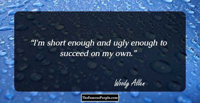 I'm short enough and ugly enough to succeed on my own.