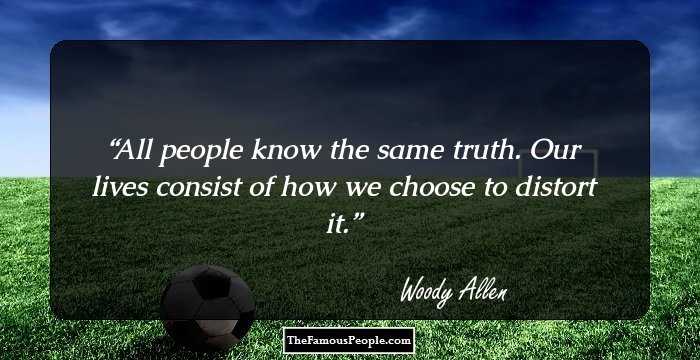 All people know the same truth. Our lives consist of how we choose to distort it.