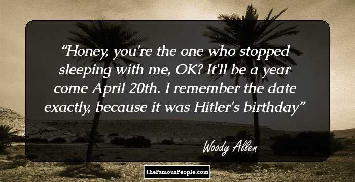 Honey, you're the one who stopped sleeping with me, OK?
It'll be a year come April 20th. 
I remember the date exactly, because it was Hitler's birthday