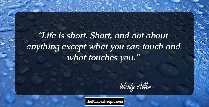 Life is short. Short, and not about anything except what you can touch and what touches you.