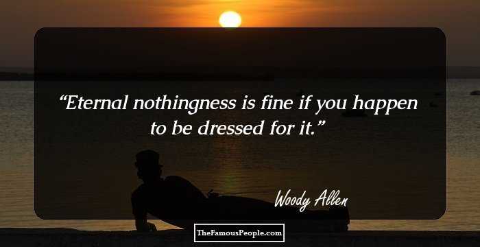 Eternal nothingness is fine if you happen to be dressed for it.