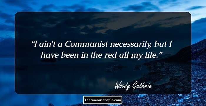 I ain't a Communist necessarily, but I have been in the red all my life.