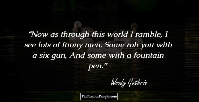 Now as through this world I ramble, I see lots of funny men, Some rob you with a six gun, And some with a fountain pen.