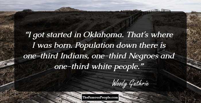 I got started in Oklahoma. That's where I was born. Population down there is one-third Indians, one-third Negroes and one-third white people.