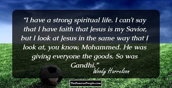 I have a strong spiritual life. I can't say that I have faith that Jesus is my Savior, but I look at Jesus in the same way that I look at, you know, Mohammed. He was giving everyone the goods. So was Gandhi.