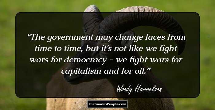 The government may change faces from time to time, but it's not like we fight wars for democracy - we fight wars for capitalism and for oil.