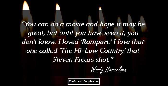 You can do a movie and hope it may be great, but until you have seen it, you don't know. I loved 'Rampart.' I love that one called 'The Hi-Low Country' that Steven Frears shot.