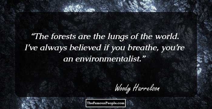 The forests are the lungs of the world. I’ve always believed if you breathe, you’re an environmentalist.