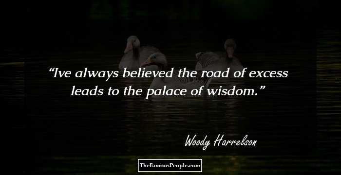 Ive always believed the road of excess leads to the palace of wisdom.