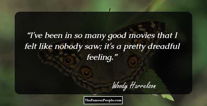 I've been in so many good movies that I felt like nobody saw; it's a pretty dreadful feeling.