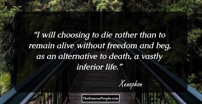 I will choosing to die rather than to remain alive without freedom and beg, as an alternative to death, a vastly inferior life.