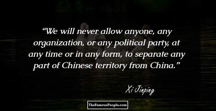 We will never allow anyone, any organization, or any political party, at any time or in any form, to separate any part of Chinese territory from China.