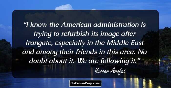 I know the American administration is trying to refurbish its image after Irangate, especially in the Middle East and among their friends in this area. No doubt about it. We are following it.