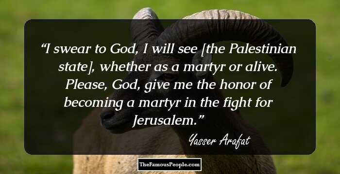 I swear to God, I will see [the Palestinian state], whether as a martyr or alive. Please, God, give me the honor of becoming a martyr in the fight for Jerusalem.