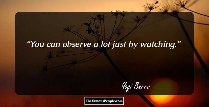 You can observe a lot just by watching.
