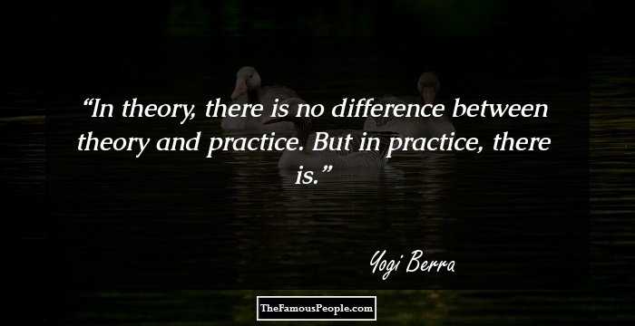 In theory, there is no difference between theory and practice. But in practice, there is.