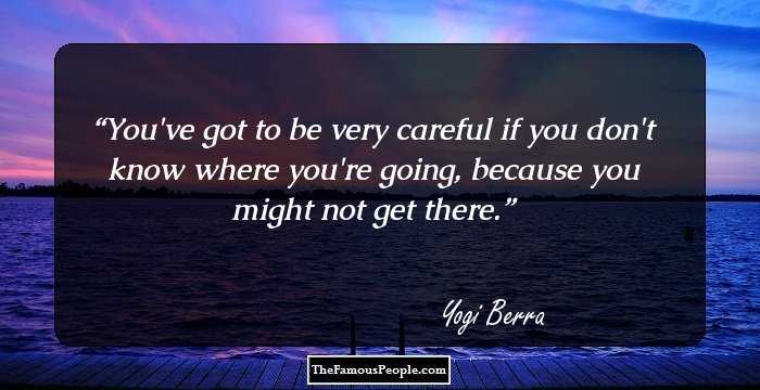 You've got to be very careful if you don't know where you're going, because you might not get there.