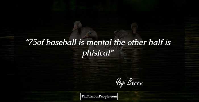 75% of baseball is mental the other half is phisical