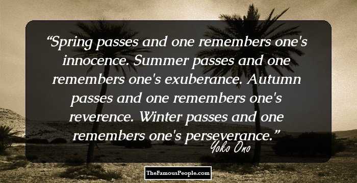 Spring passes and one remembers one's innocence.
Summer passes and one remembers one's exuberance.
Autumn passes and one remembers one's reverence.
Winter passes and one remembers one's perseverance.