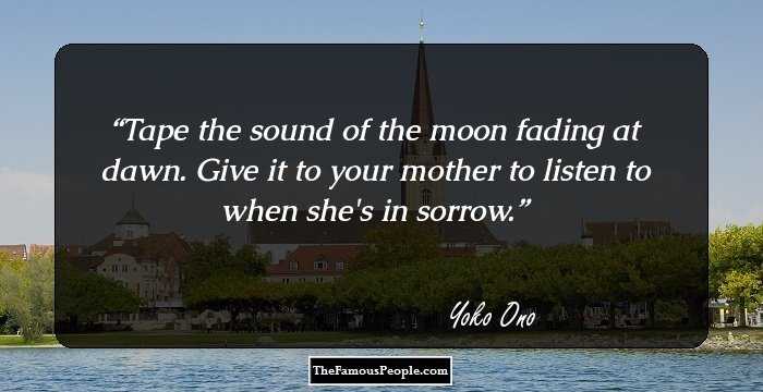 Tape the sound of the moon fading at dawn. Give it to your mother to listen to when she's in sorrow.