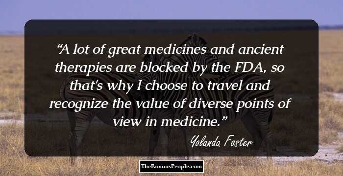 A lot of great medicines and ancient therapies are blocked by the FDA, so that's why I choose to travel and recognize the value of diverse points of view in medicine.