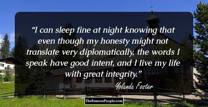 I can sleep fine at night knowing that even though my honesty might not translate very diplomatically, the words I speak have good intent, and I live my life with great integrity.