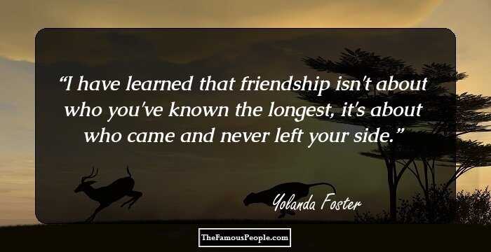 I have learned that friendship isn't about who you've known the longest, it's about who came and never left your side.