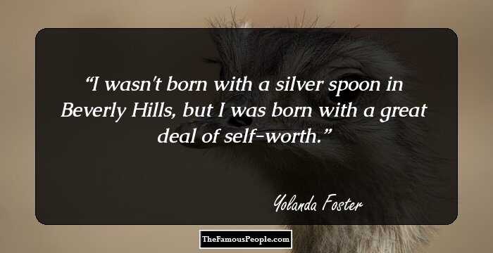 I wasn't born with a silver spoon in Beverly Hills, but I was born with a great deal of self-worth.