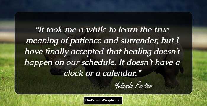 It took me a while to learn the true meaning of patience and surrender, but I have finally accepted that healing doesn't happen on our schedule. It doesn't have a clock or a calendar.