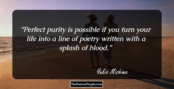 Perfect purity is possible if you turn your life into a line of poetry written with a splash of blood.