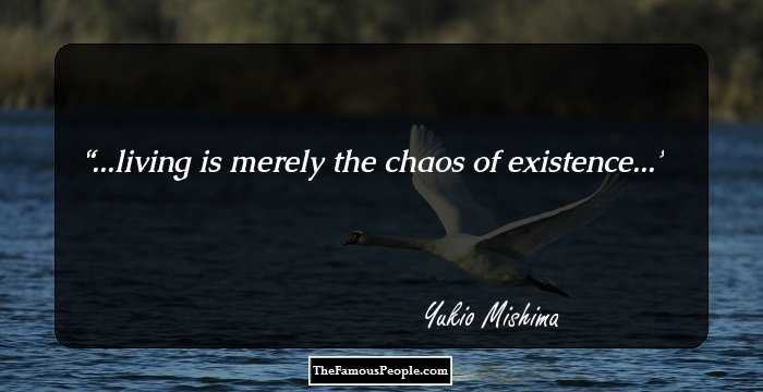 ...living is merely the chaos of existence...