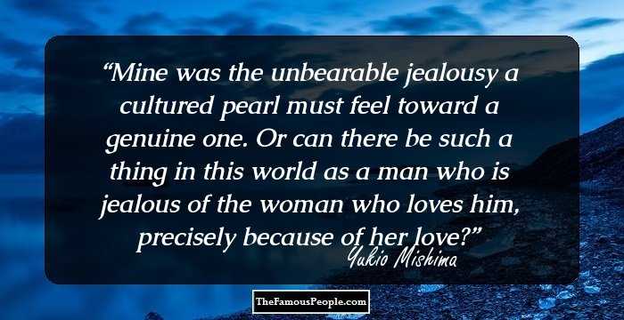 Mine was the unbearable jealousy a cultured pearl must feel toward a genuine one. Or can there be such a thing in this world as a man who is jealous of the woman who loves him, precisely because of her love?