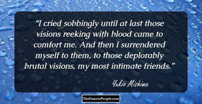 I cried sobbingly until at last those visions reeking with blood came to comfort me. And then I surrendered myself to them, to those deplorably brutal visions, my most intimate friends.