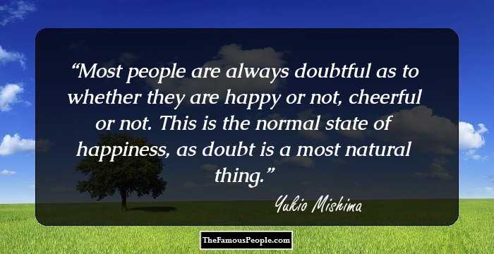 Most people are always doubtful as to whether they are happy or not, cheerful or not. This is the normal state of happiness, as doubt is a most natural thing.