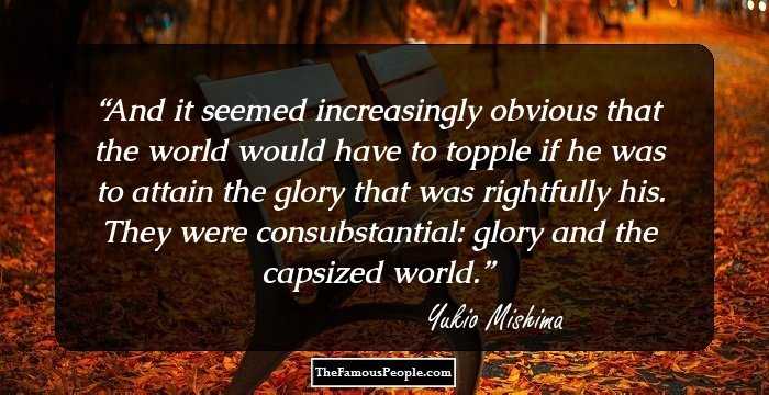 And it seemed increasingly obvious that the world would have to topple if he was to attain the glory that was rightfully his. They were consubstantial: glory and the capsized world.