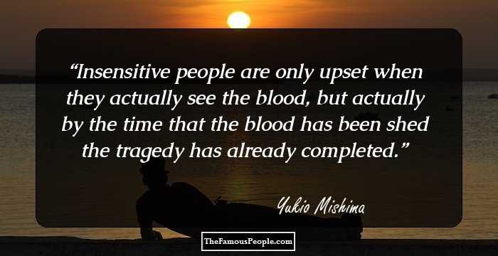 Insensitive people are only upset when they actually see the blood, but actually by the time that the blood has been shed the tragedy has already completed.