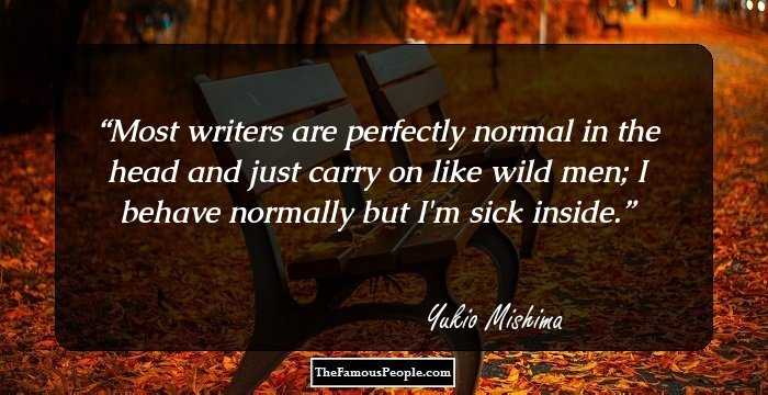 Most writers are perfectly normal in the head and just carry on like wild men; I behave normally but I'm sick inside.