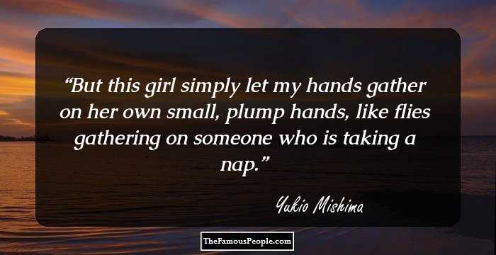 But this girl simply let my hands gather on her own small, plump hands, like flies gathering on someone who is taking a nap.