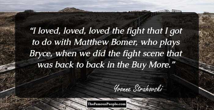 I loved, loved, loved the fight that I got to do with Matthew Bomer, who plays Bryce, when we did the fight scene that was back to back in the Buy More.